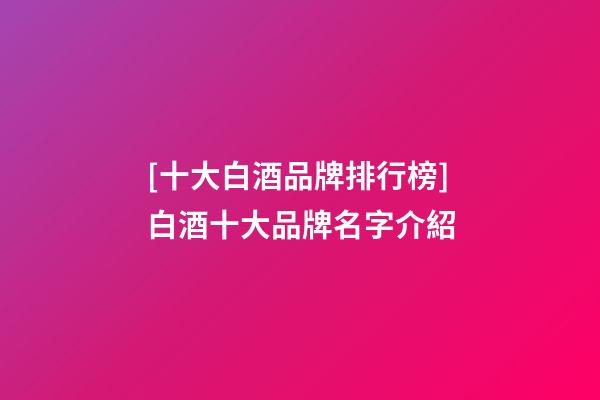 [十大白酒品牌排行榜]白酒十大品牌名字介紹-第1張-商標起名-玄機派